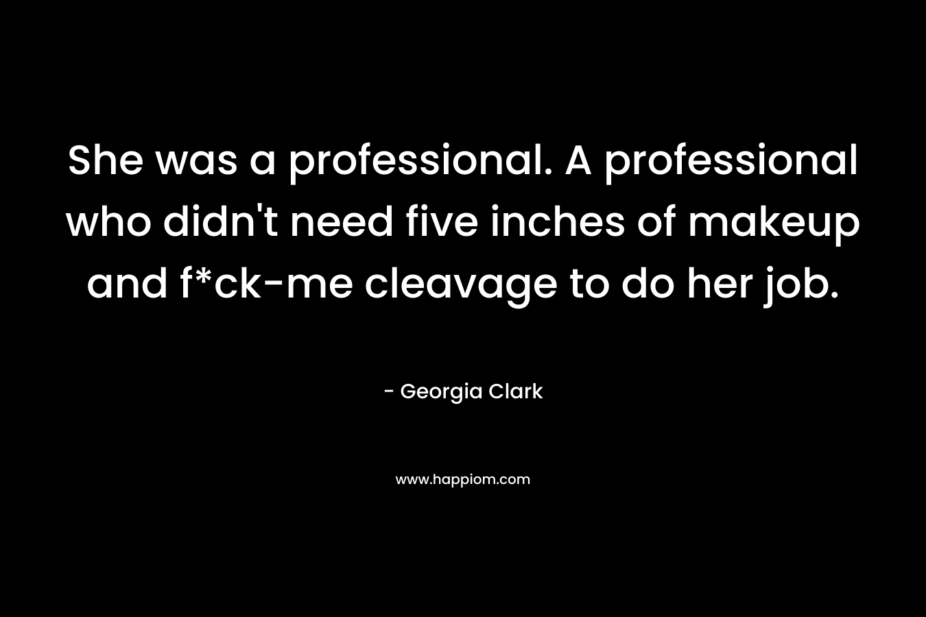 She was a professional. A professional who didn’t need five inches of makeup and f*ck-me cleavage to do her job. – Georgia Clark