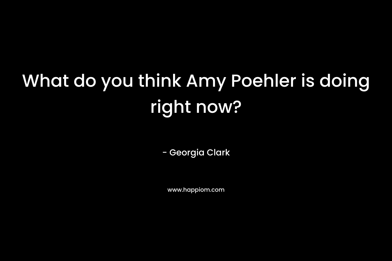What do you think Amy Poehler is doing right now? – Georgia Clark