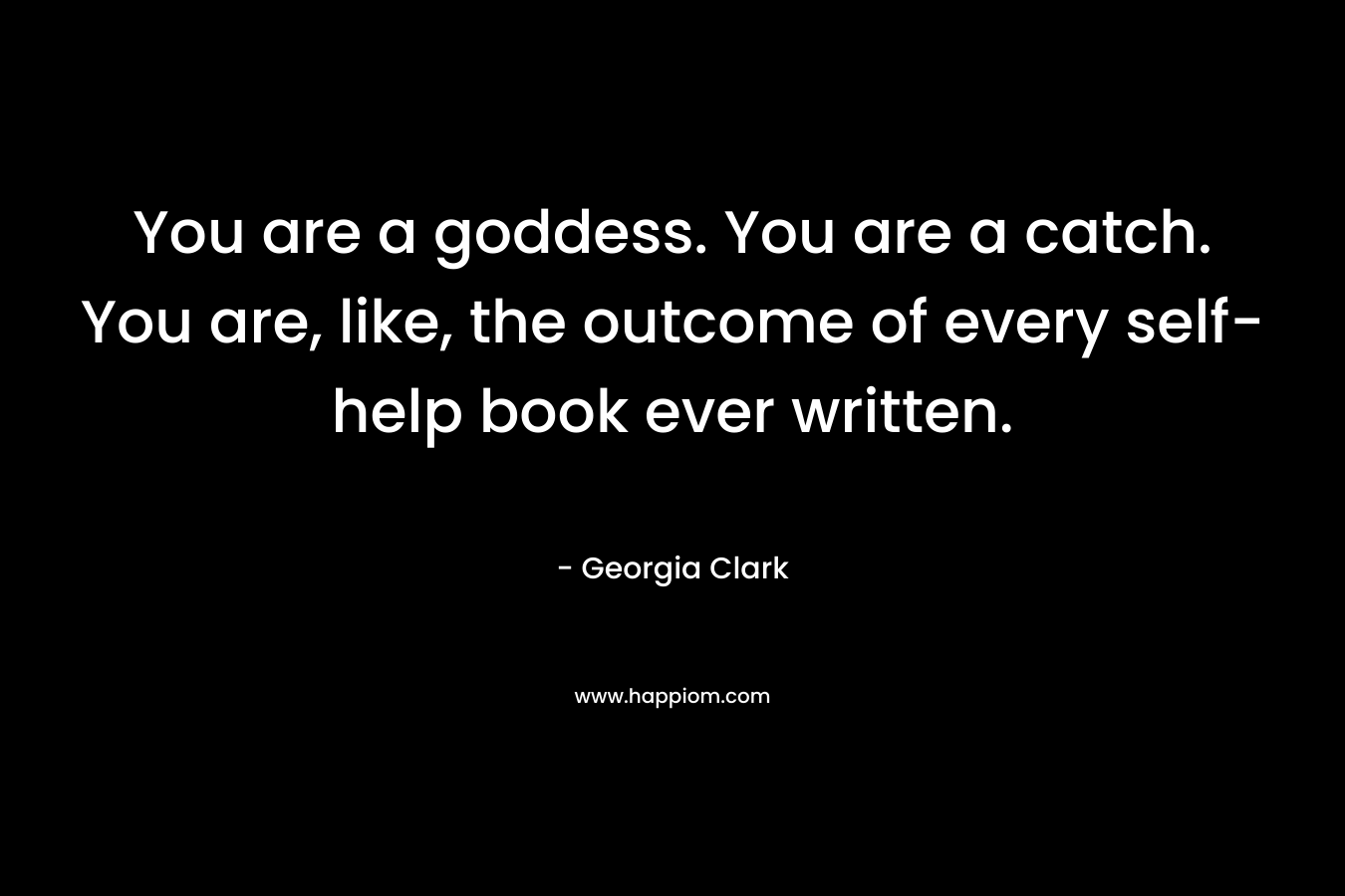 You are a goddess. You are a catch. You are, like, the outcome of every self-help book ever written. – Georgia Clark