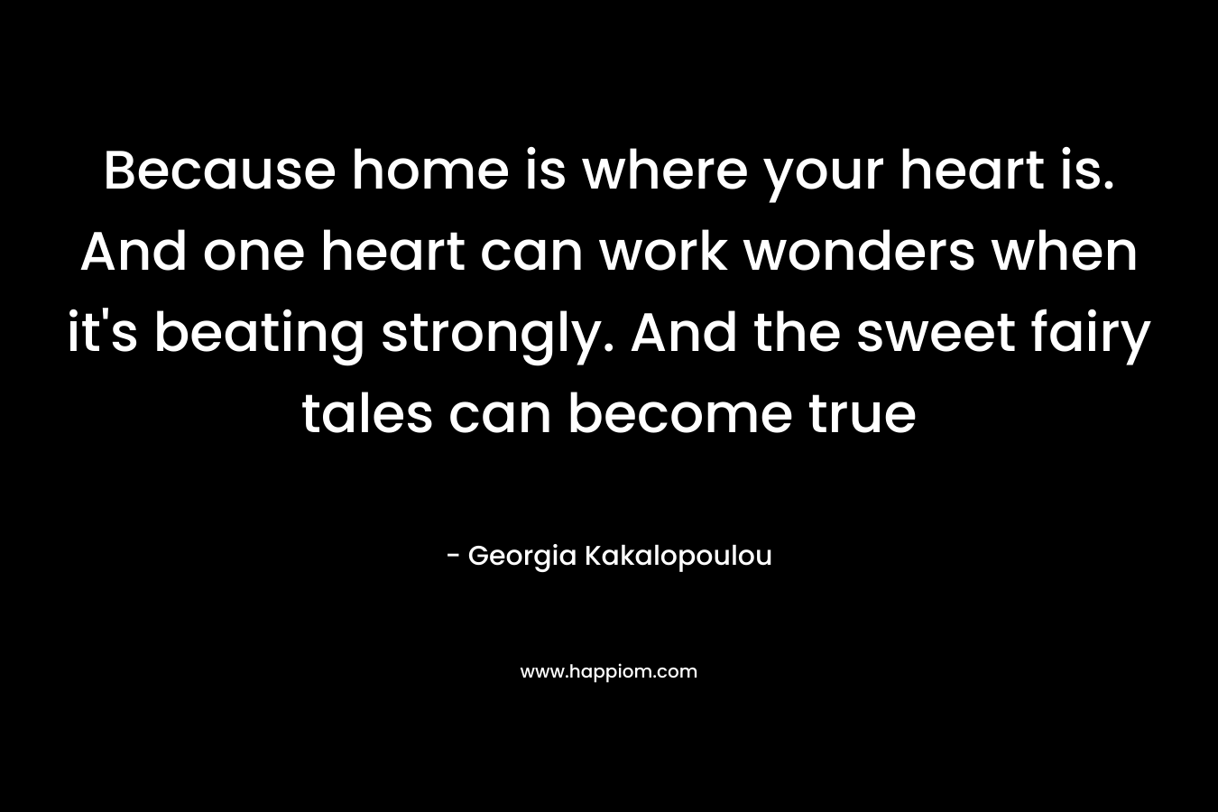 Because home is where your heart is. And one heart can work wonders when it's beating strongly. And the sweet fairy tales can become true