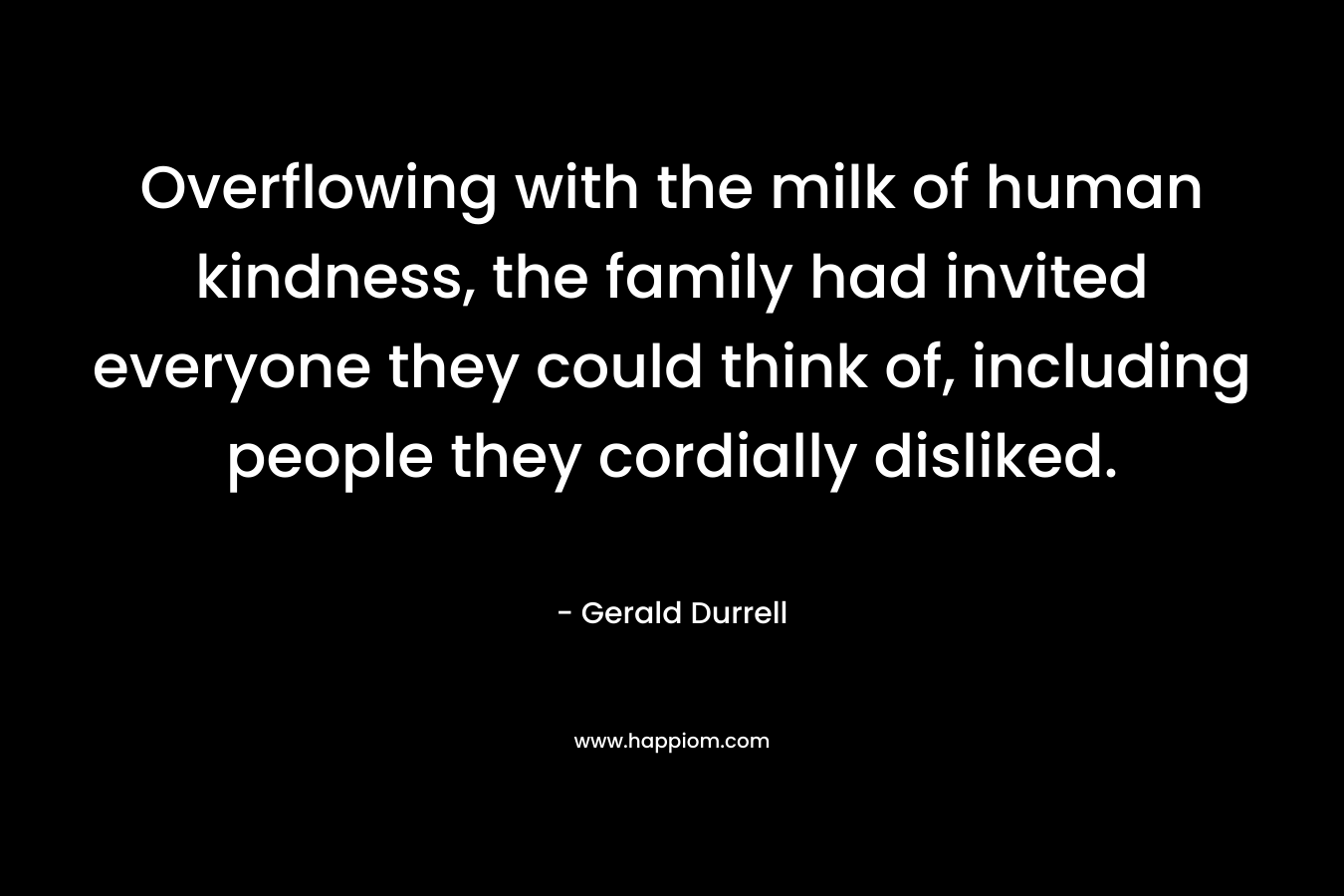 Overflowing with the milk of human kindness, the family had invited everyone they could think of, including people they cordially disliked. – Gerald Durrell
