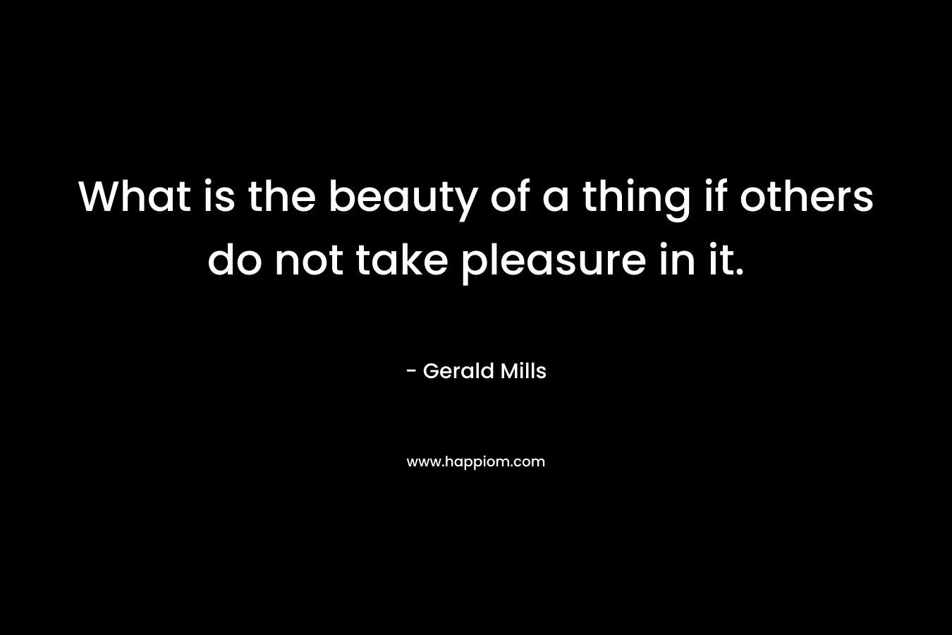 What is the beauty of a thing if others do not take pleasure in it.