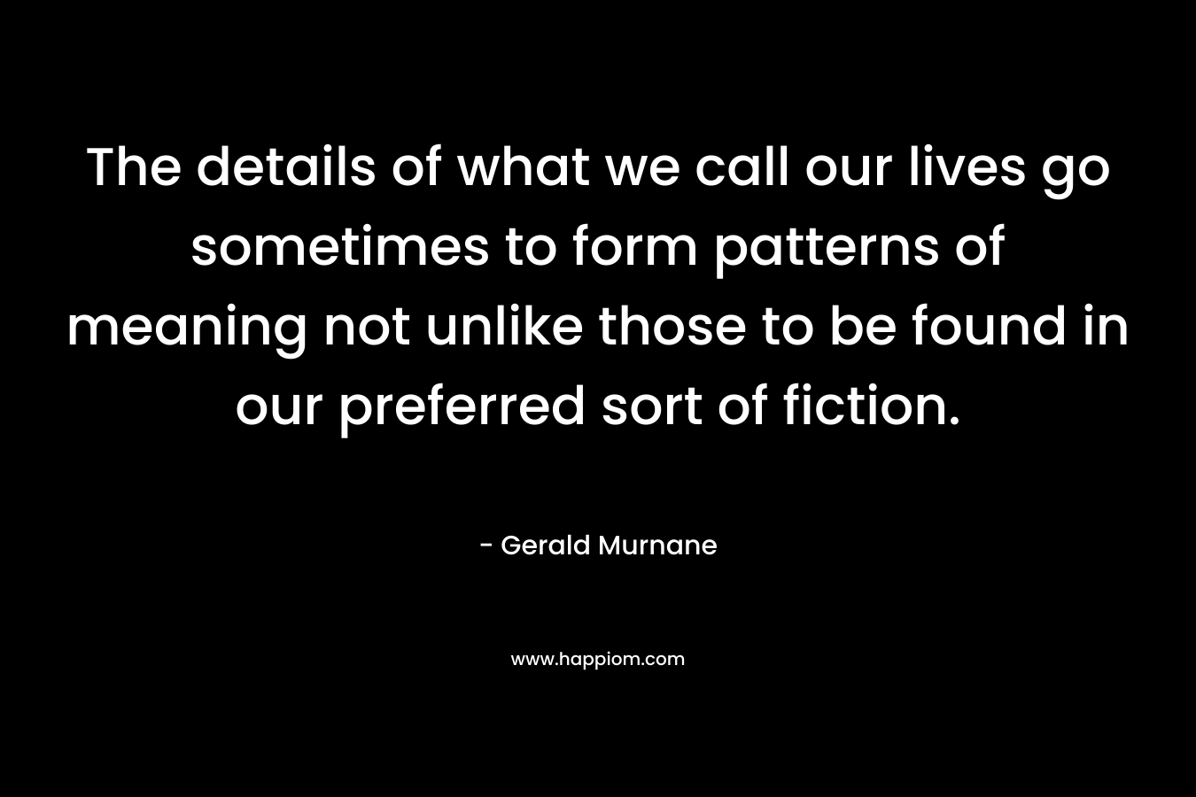 The details of what we call our lives go sometimes to form patterns of meaning not unlike those to be found in our preferred sort of fiction.