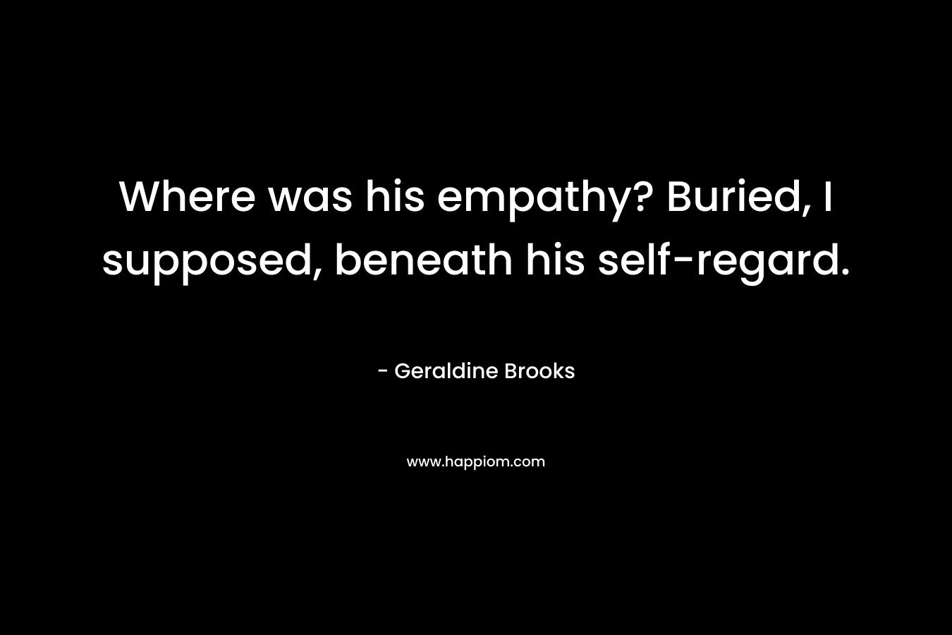 Where was his empathy? Buried, I supposed, beneath his self-regard.