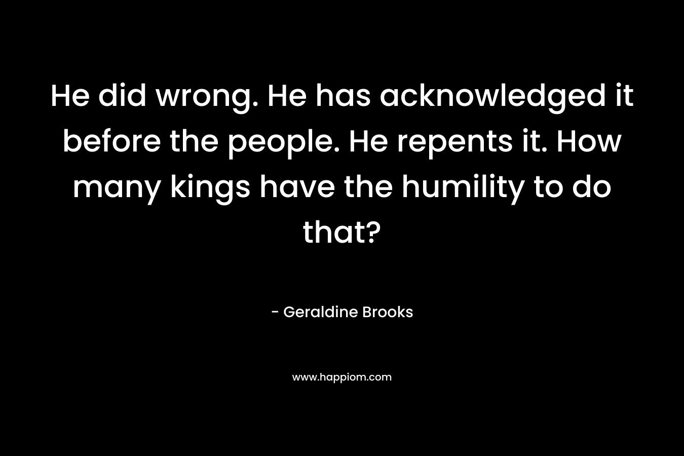 He did wrong. He has acknowledged it before the people. He repents it. How many kings have the humility to do that? – Geraldine Brooks