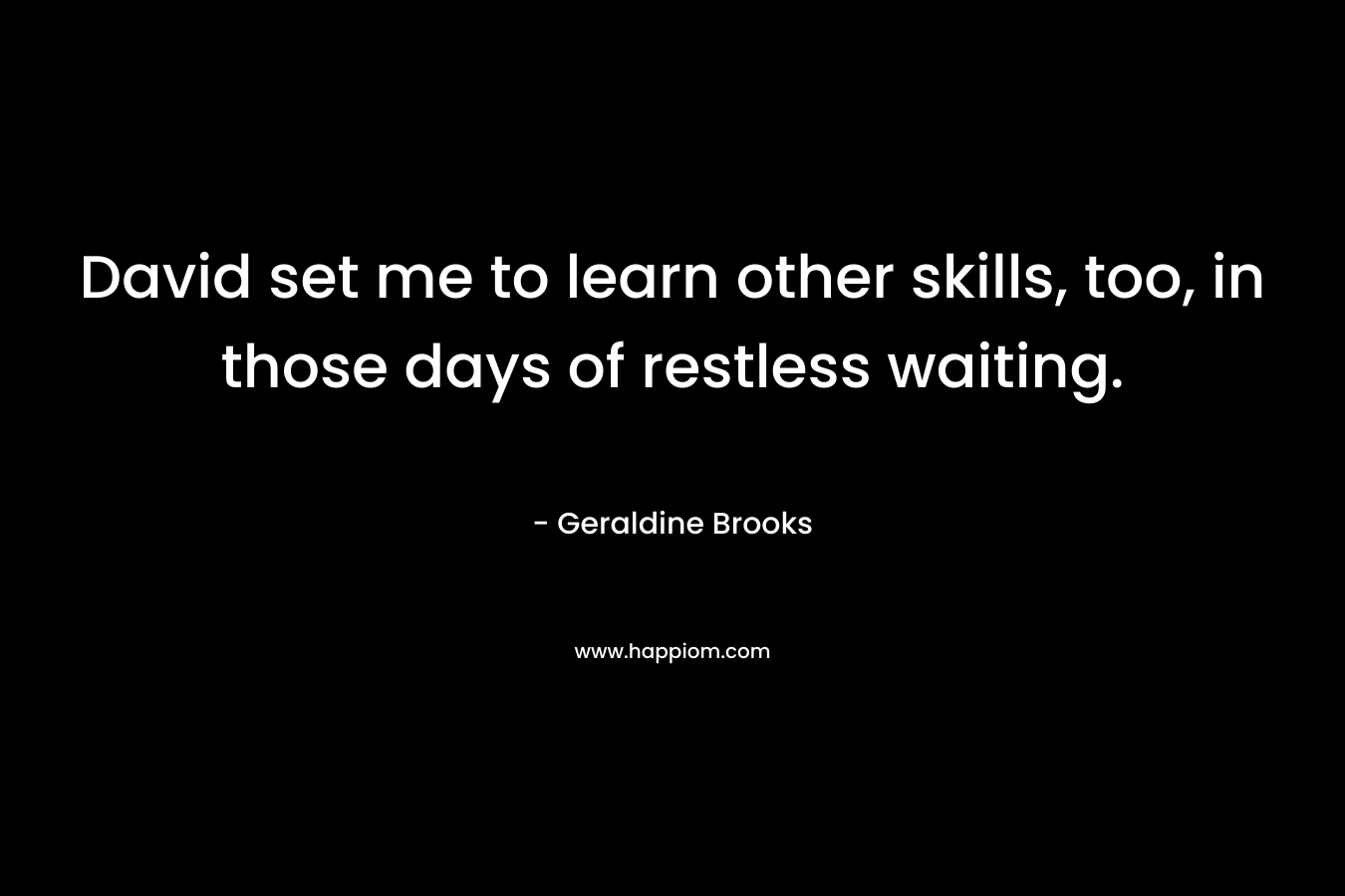 David set me to learn other skills, too, in those days of restless waiting. – Geraldine Brooks