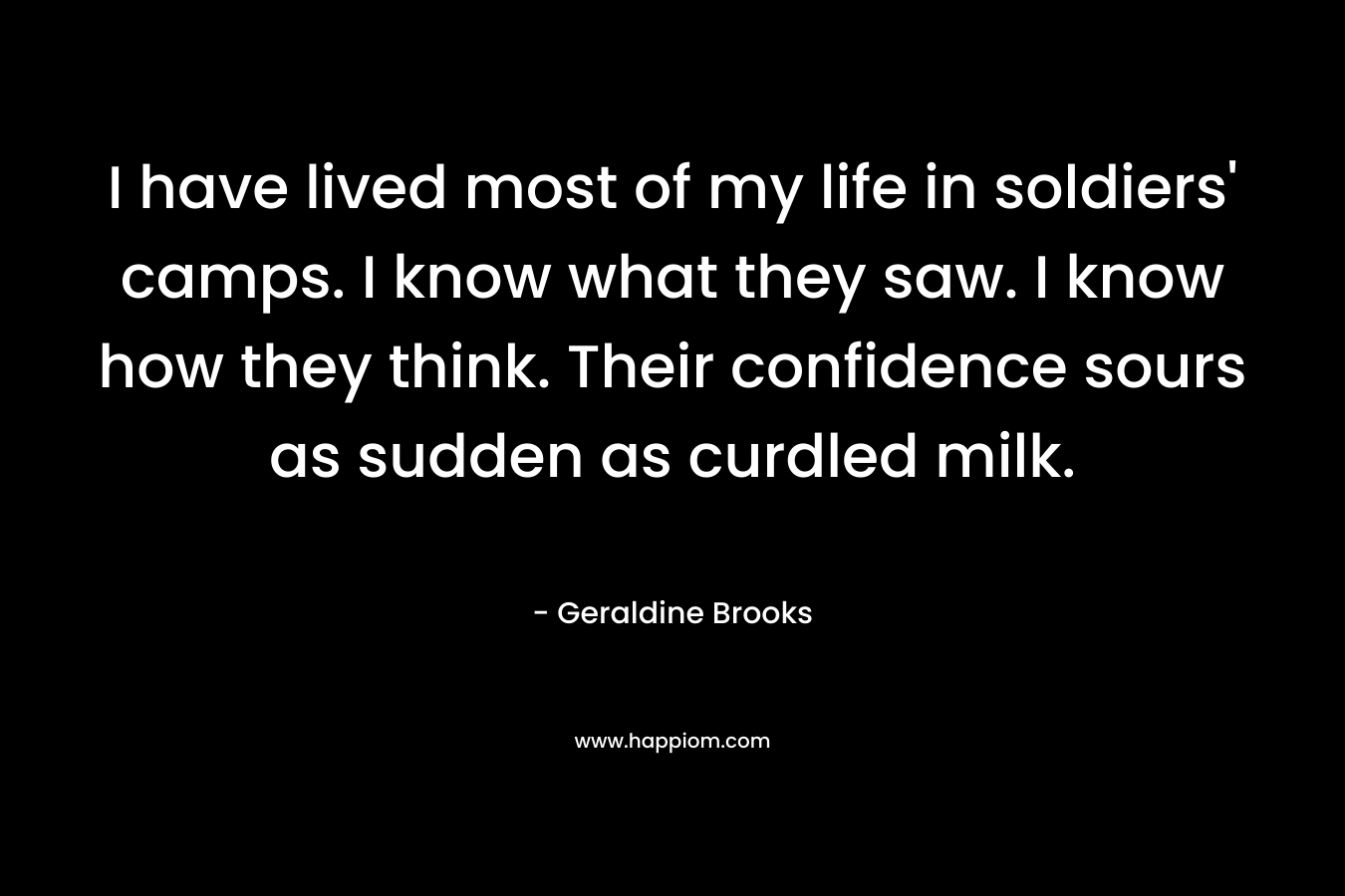 I have lived most of my life in soldiers' camps. I know what they saw. I know how they think. Their confidence sours as sudden as curdled milk.