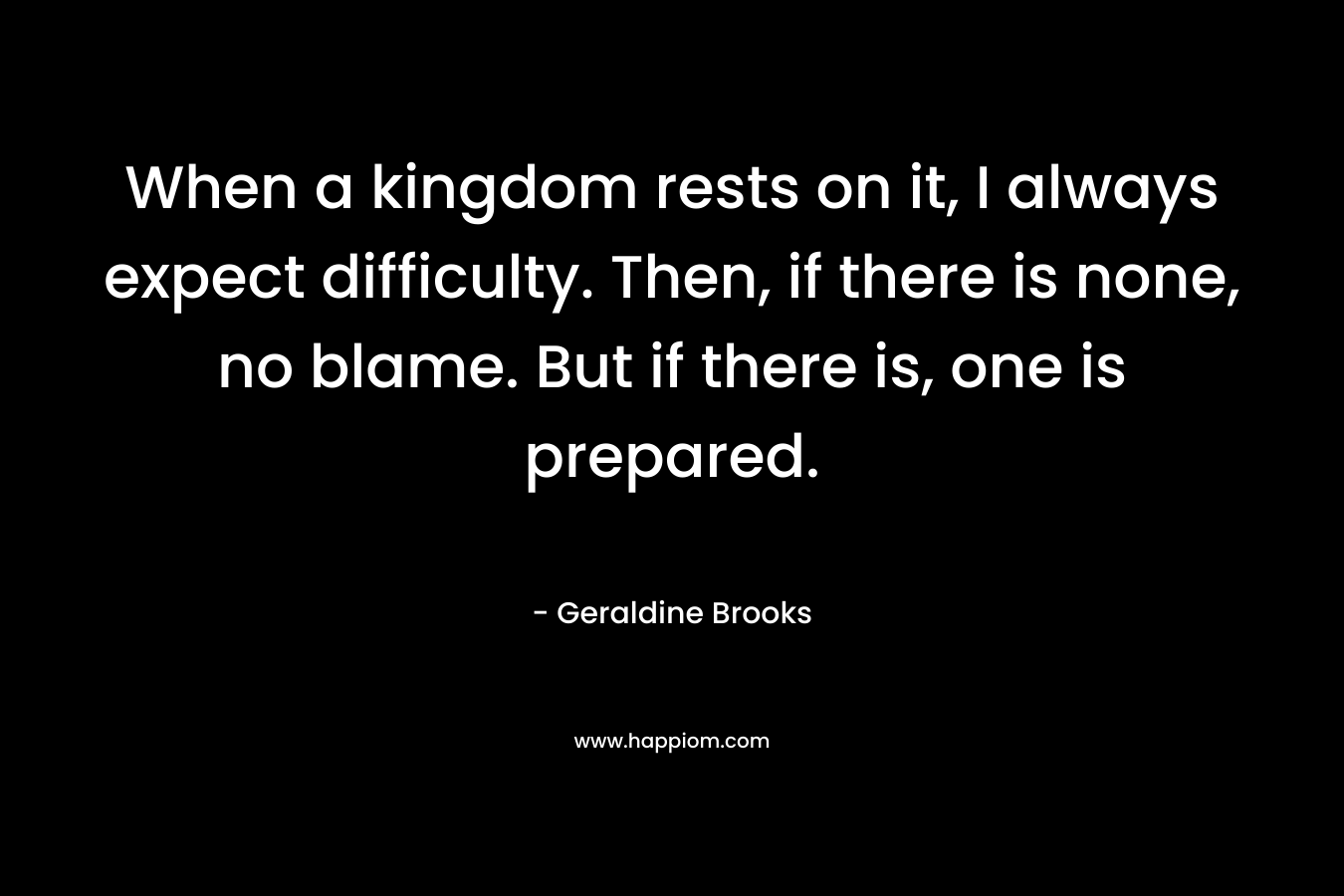 When a kingdom rests on it, I always expect difficulty. Then, if there is none, no blame. But if there is, one is prepared.