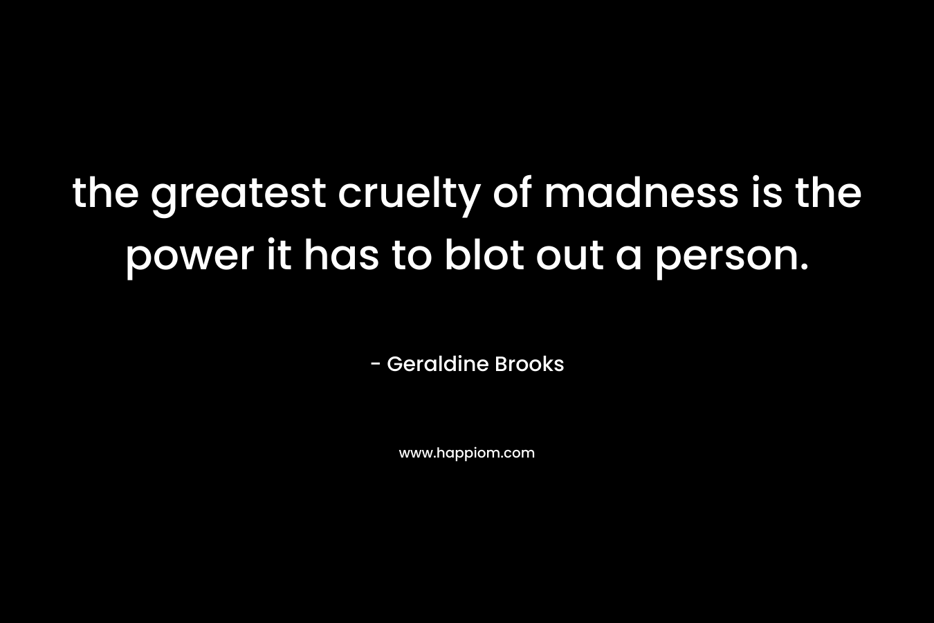 the greatest cruelty of madness is the power it has to blot out a person. – Geraldine Brooks