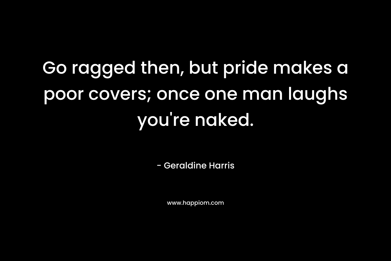 Go ragged then, but pride makes a poor covers; once one man laughs you’re naked. – Geraldine Harris