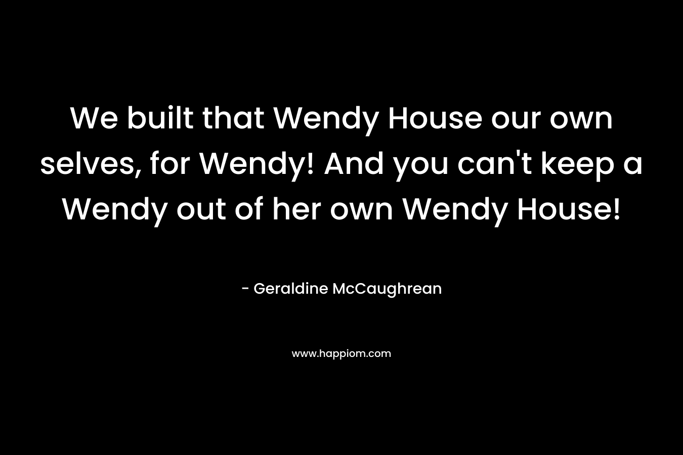 We built that Wendy House our own selves, for Wendy! And you can't keep a Wendy out of her own Wendy House!