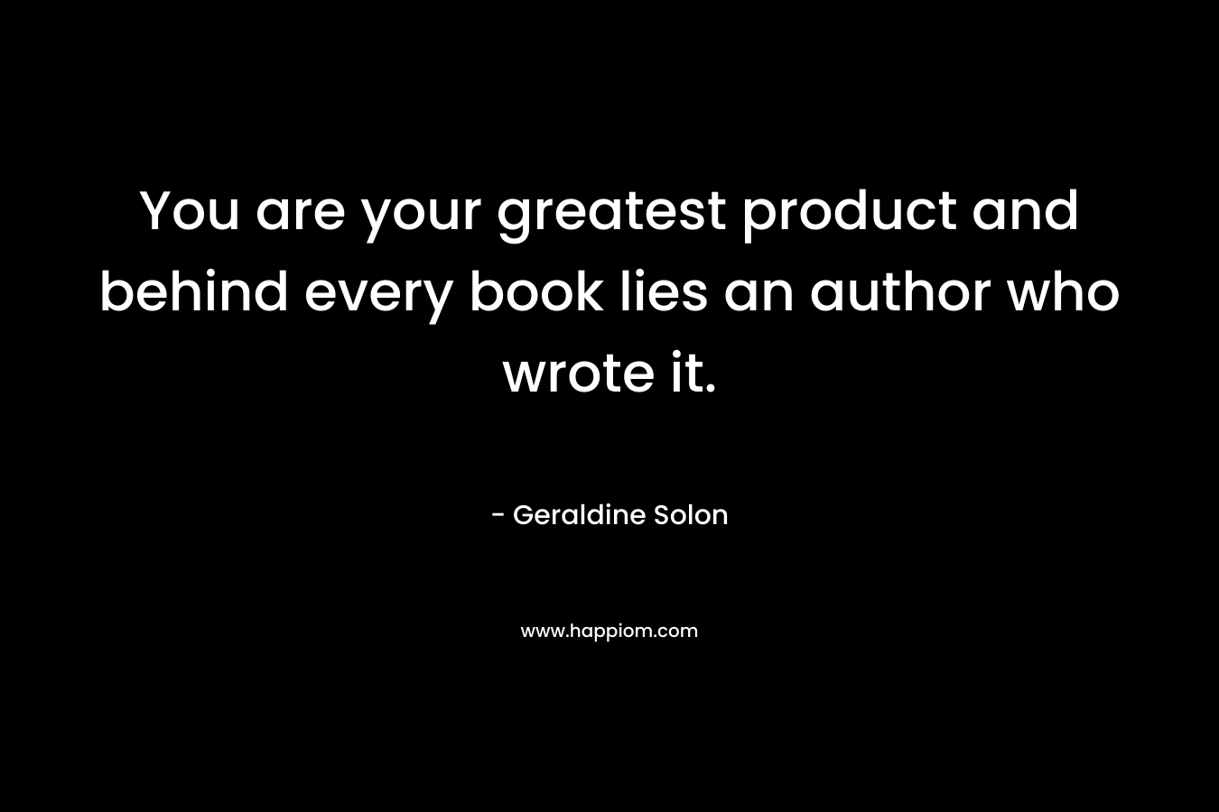 You are your greatest product and behind every book lies an author who wrote it. – Geraldine Solon