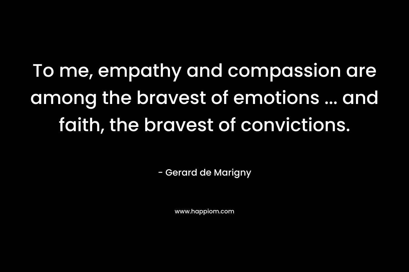 To me, empathy and compassion are among the bravest of emotions … and faith, the bravest of convictions. – Gerard de Marigny