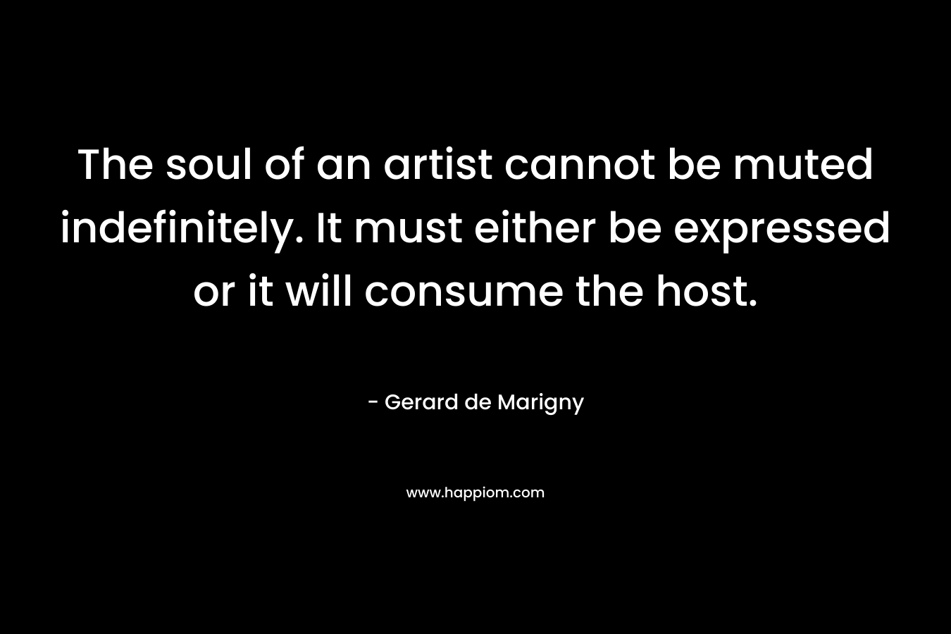 The soul of an artist cannot be muted indefinitely. It must either be expressed or it will consume the host. – Gerard de Marigny