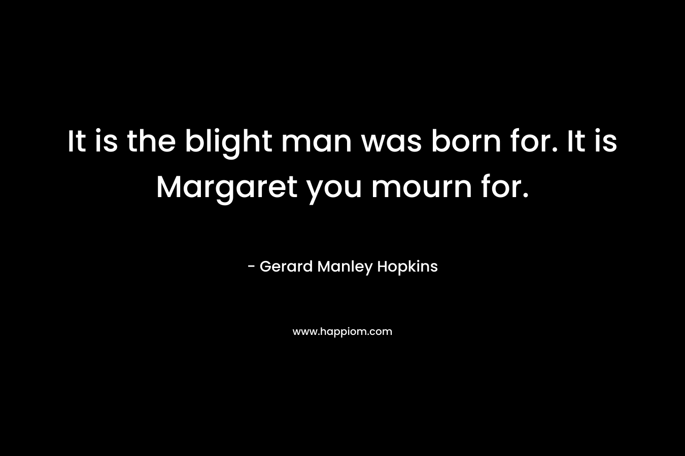 It is the blight man was born for. It is Margaret you mourn for. – Gerard Manley Hopkins