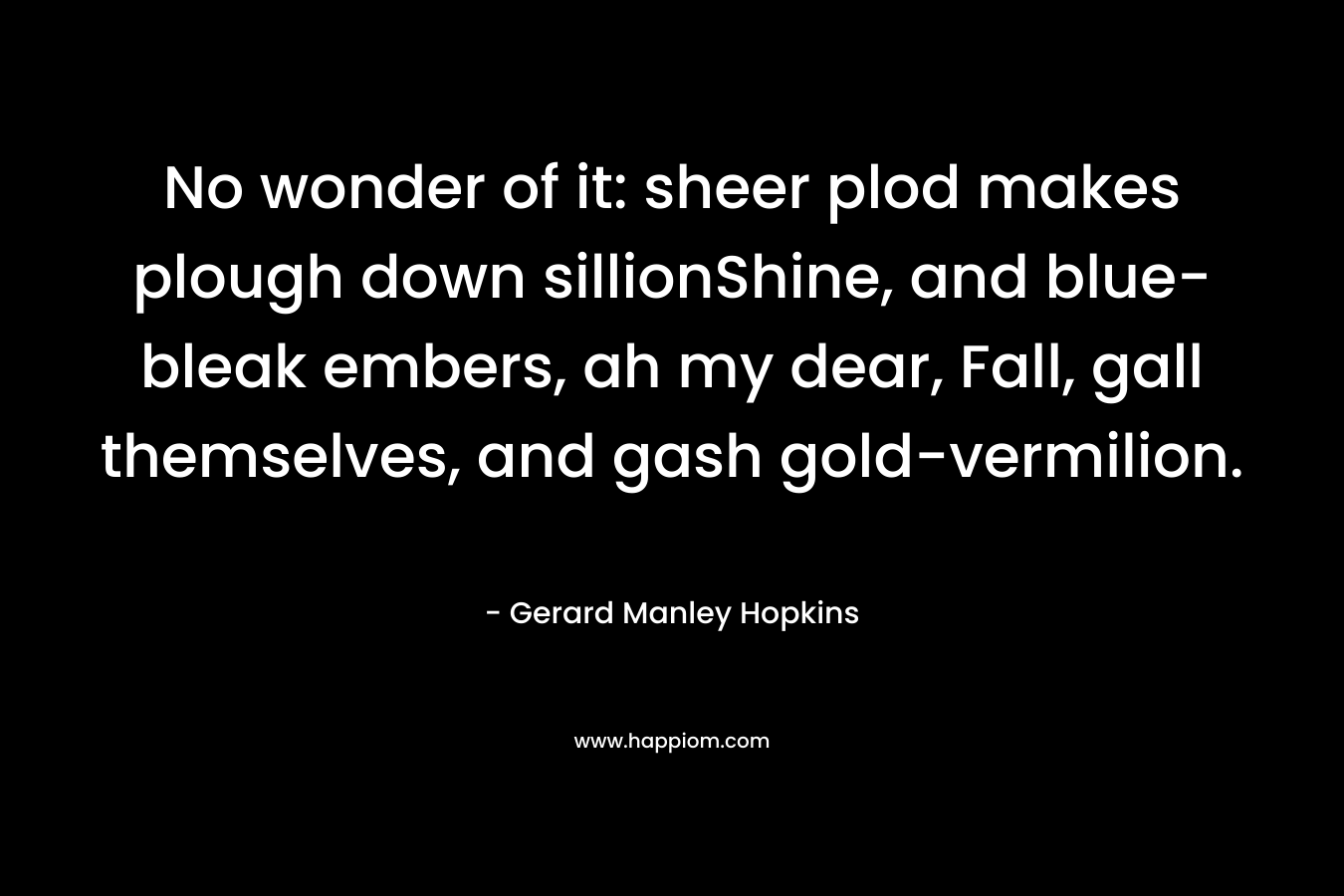 No wonder of it: sheer plod makes plough down sillionShine, and blue-bleak embers, ah my dear, Fall, gall themselves, and gash gold-vermilion.