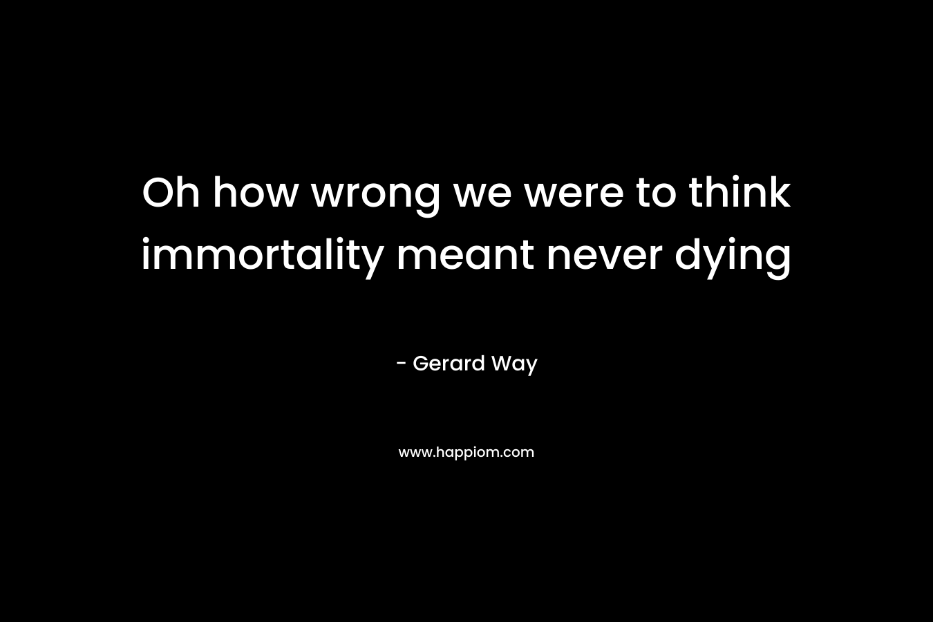 Oh how wrong we were to think immortality meant never dying – Gerard Way