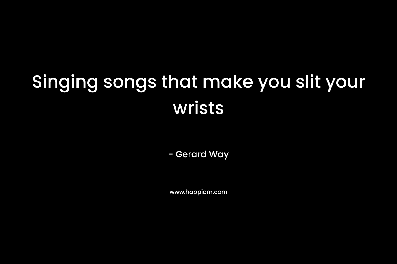 Singing songs that make you slit your wrists – Gerard Way