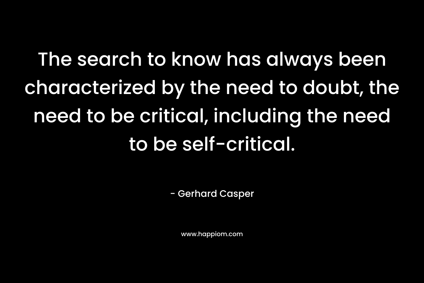 The search to know has always been characterized by the need to doubt, the need to be critical, including the need to be self-critical. – Gerhard Casper