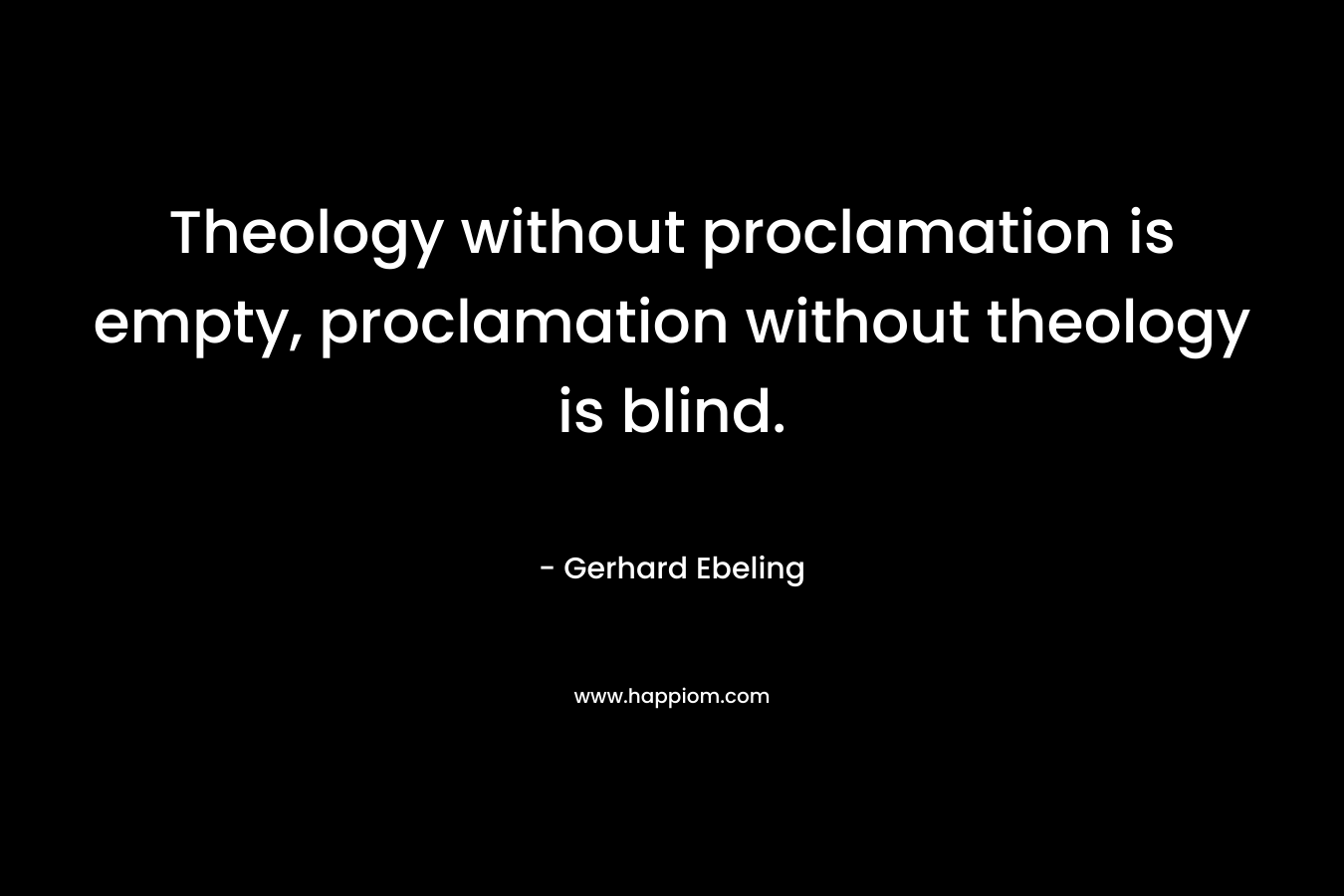 Theology without proclamation is empty, proclamation without theology is blind. – Gerhard Ebeling