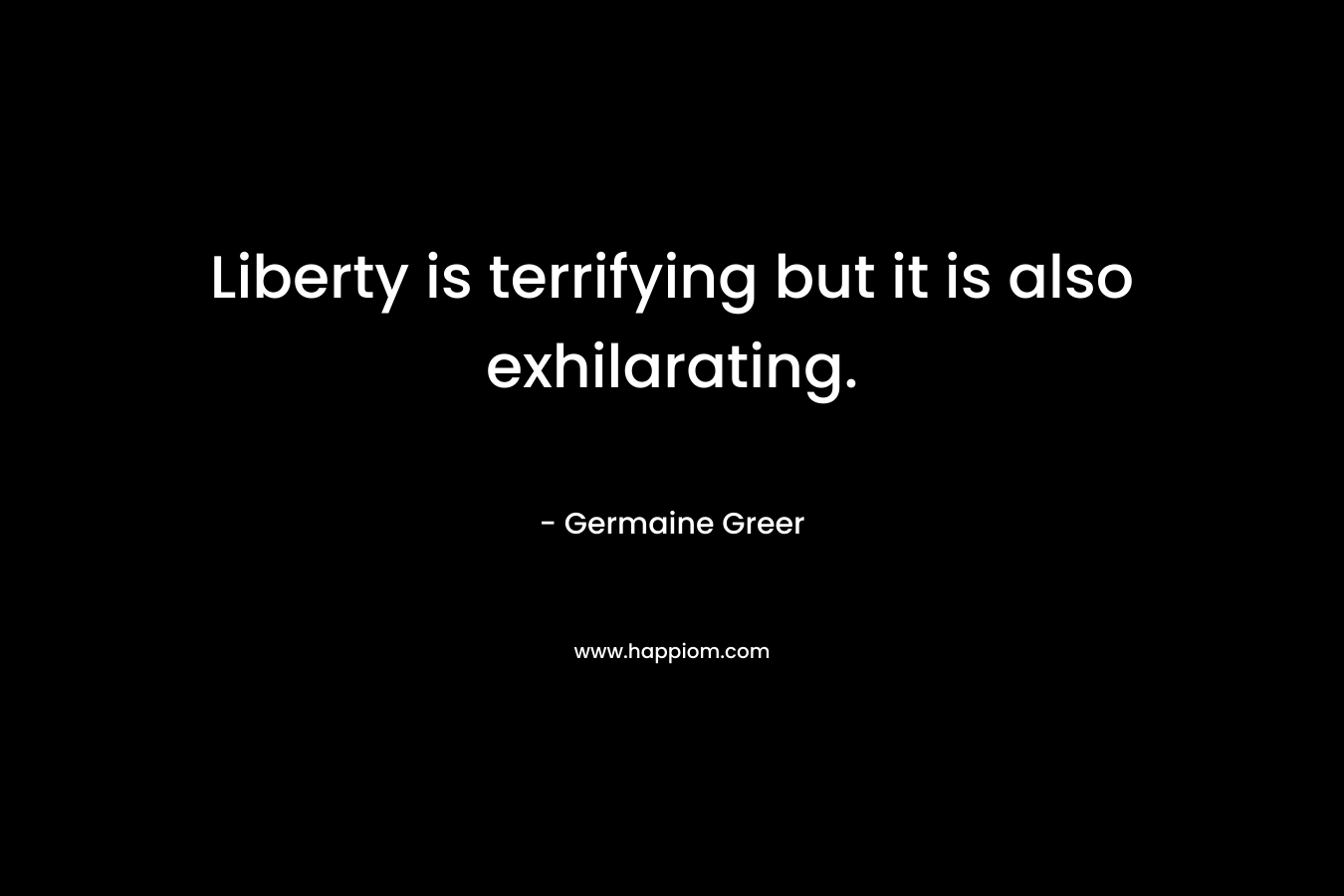 Liberty is terrifying but it is also exhilarating. – Germaine Greer