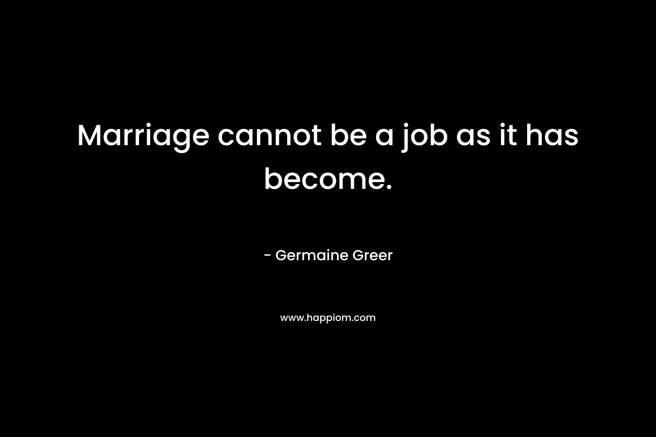 Marriage cannot be a job as it has become. – Germaine Greer