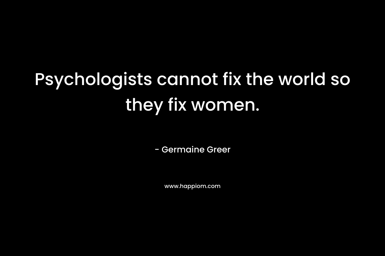 Psychologists cannot fix the world so they fix women. – Germaine Greer