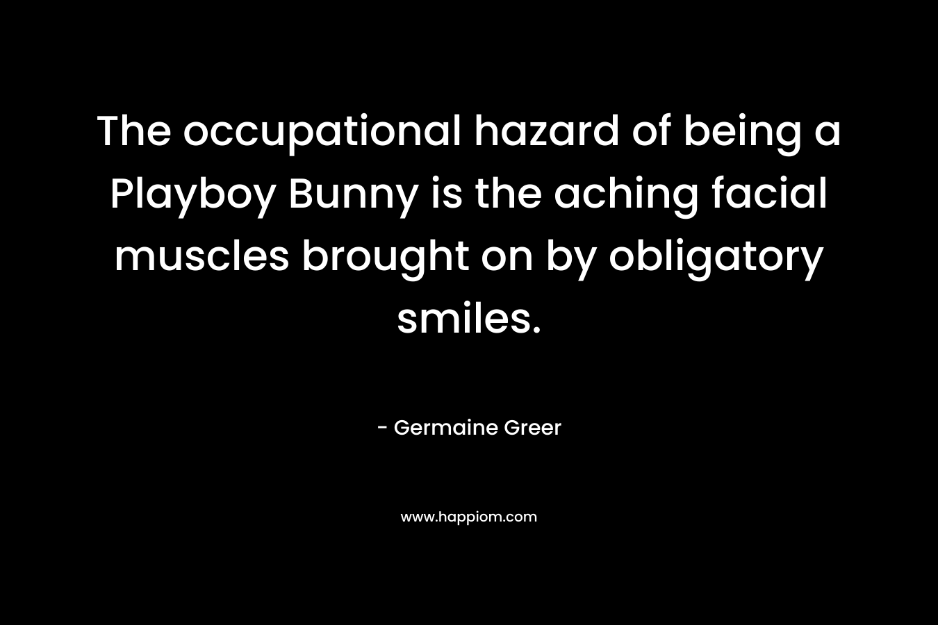 The occupational hazard of being a Playboy Bunny is the aching facial muscles brought on by obligatory smiles. – Germaine Greer