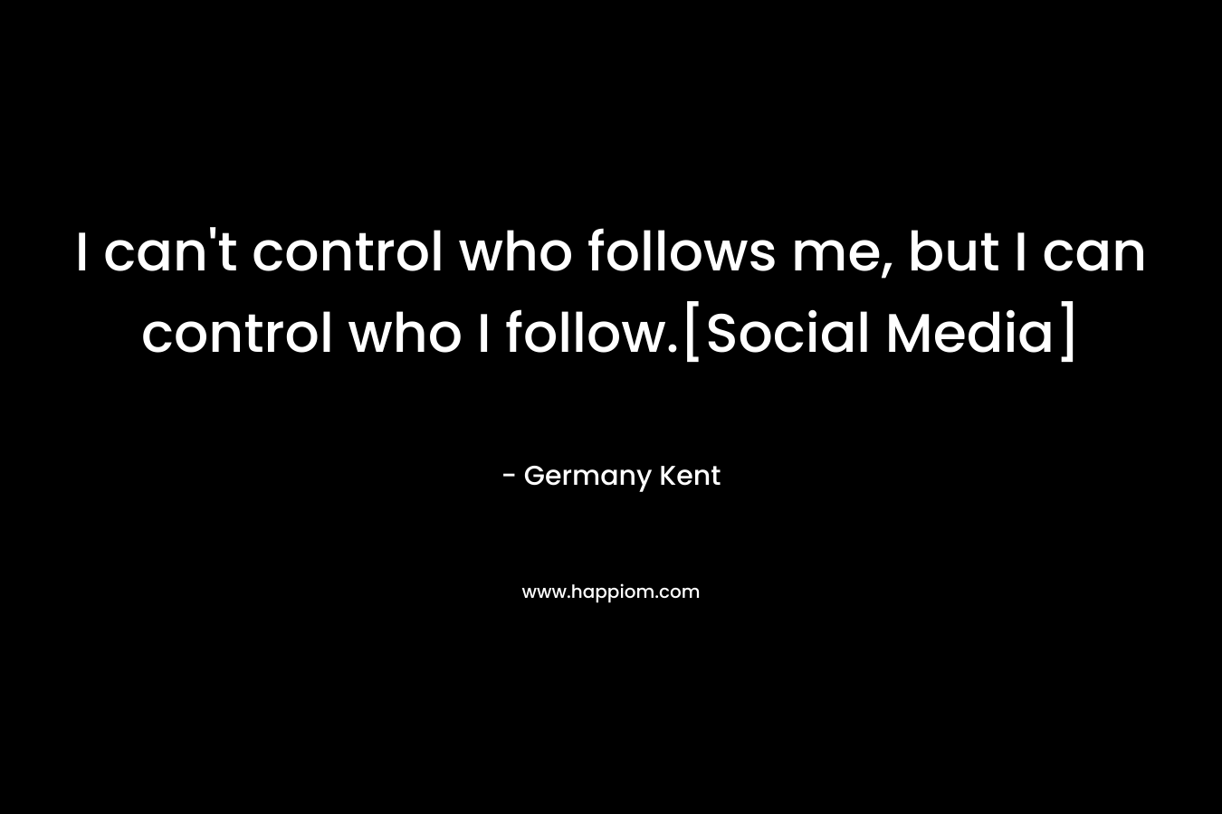 I can't control who follows me, but I can control who I follow.[Social Media]