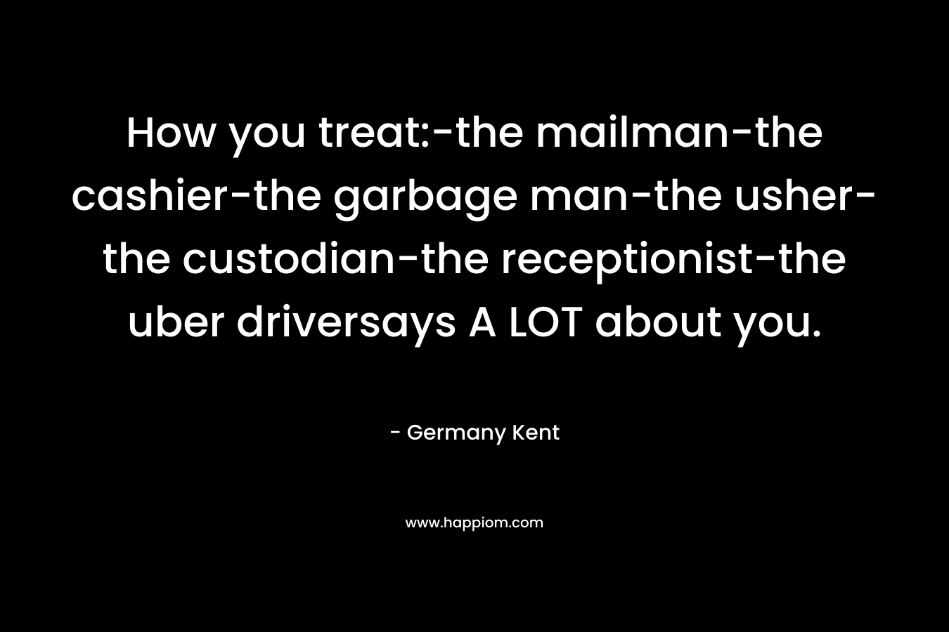 How you treat:-the mailman-the cashier-the garbage man-the usher-the custodian-the receptionist-the uber driversays A LOT about you. – Germany Kent