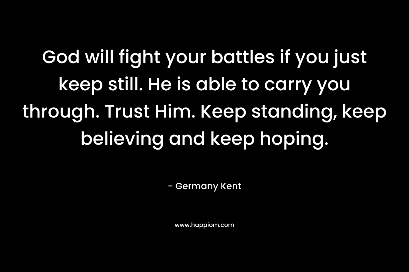 God will fight your battles if you just keep still. He is able to carry you through. Trust Him. Keep standing, keep believing and keep hoping.