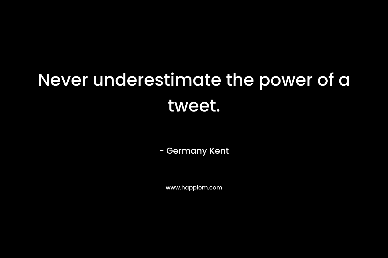 Never underestimate the power of a tweet. – Germany Kent