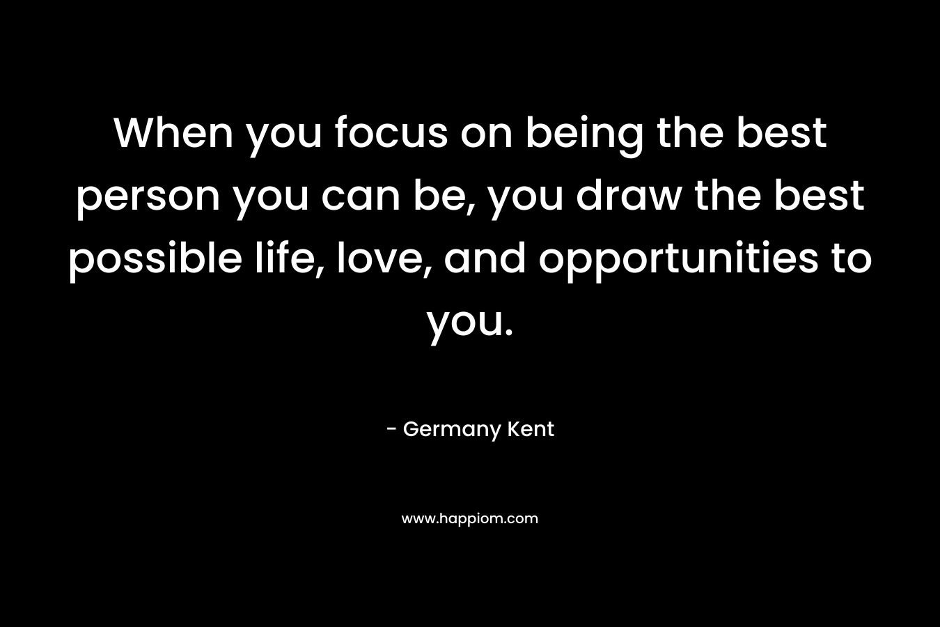 When you focus on being the best person you can be, you draw the best possible life, love, and opportunities to you.