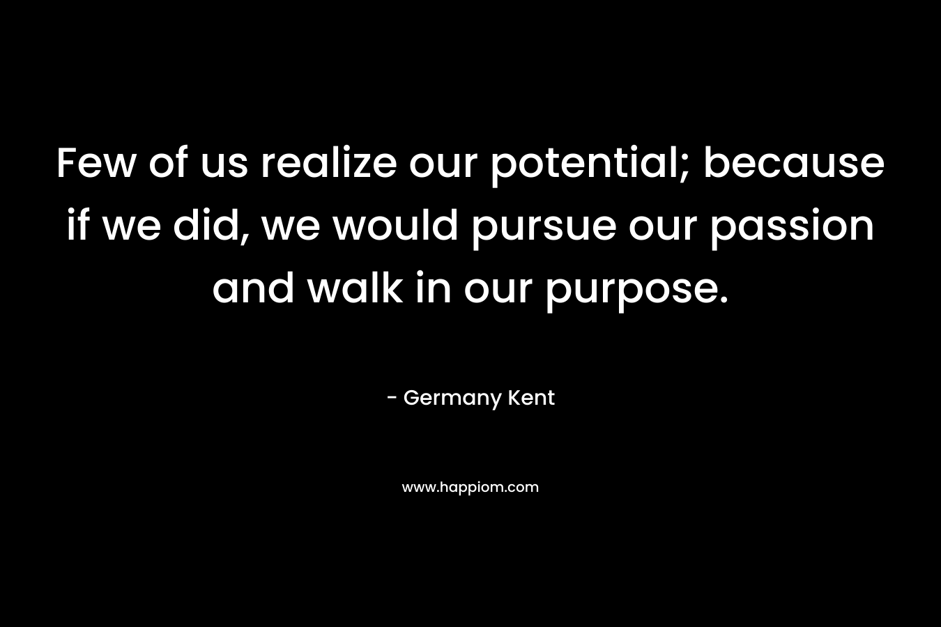 Few of us realize our potential; because if we did, we would pursue our passion and walk in our purpose.
