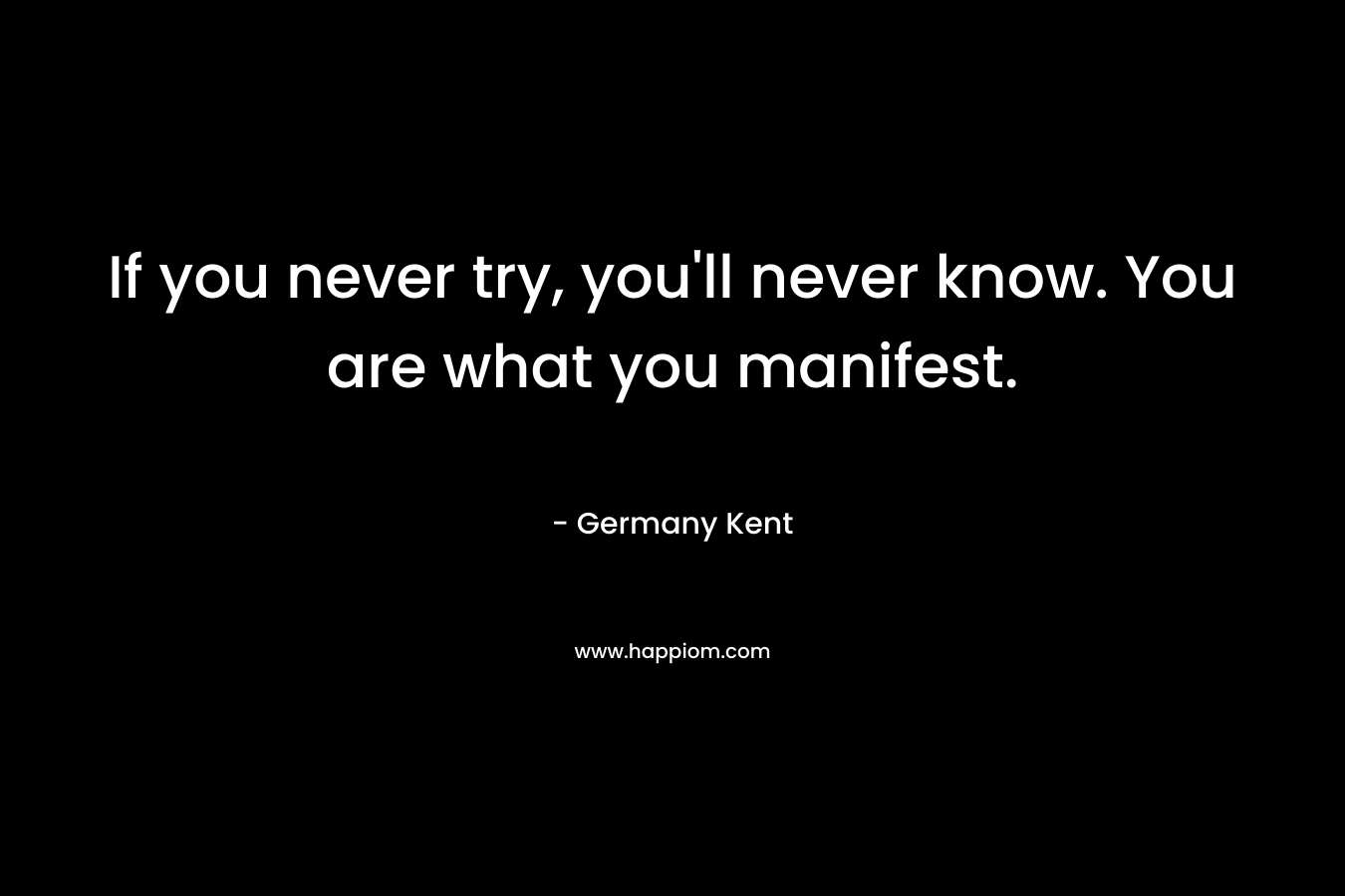 If you never try, you'll never know. You are what you manifest.