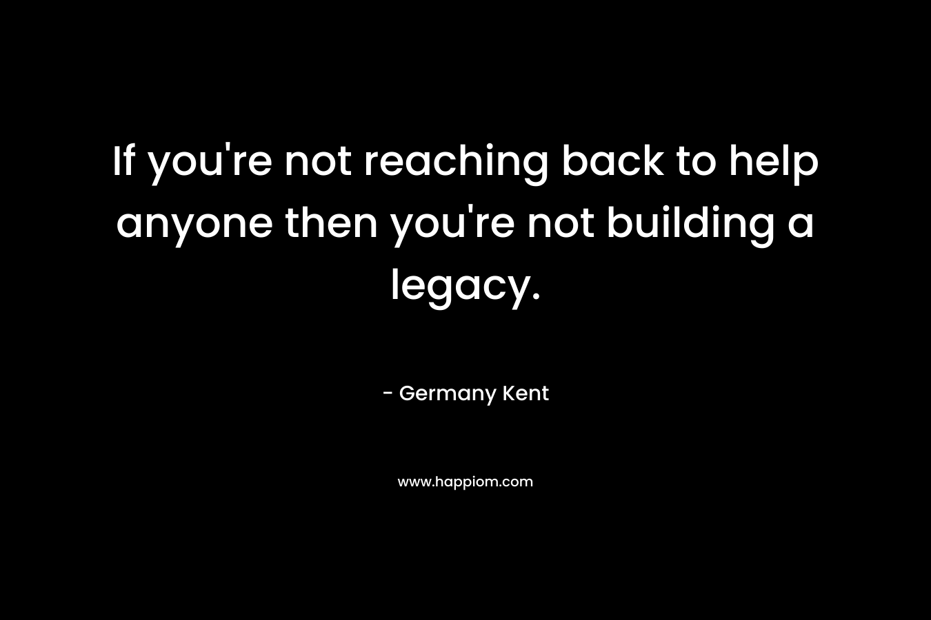 If you're not reaching back to help anyone then you're not building a legacy.