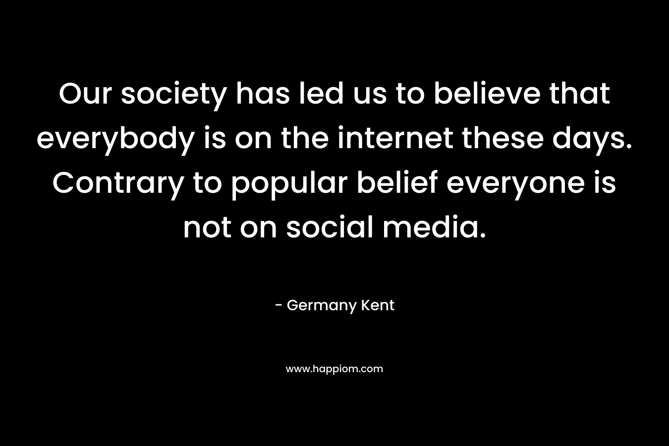 Our society has led us to believe that everybody is on the internet these days. Contrary to popular belief everyone is not on social media.