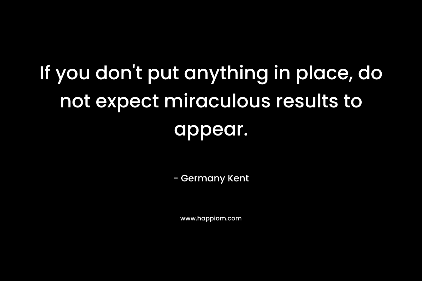 If you don't put anything in place, do not expect miraculous results to appear.
