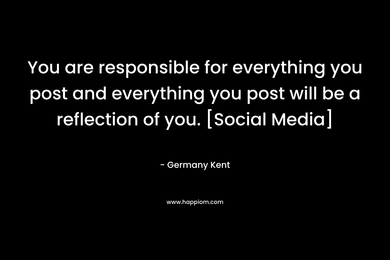 You are responsible for everything you post and everything you post will be a reflection of you. [Social Media]