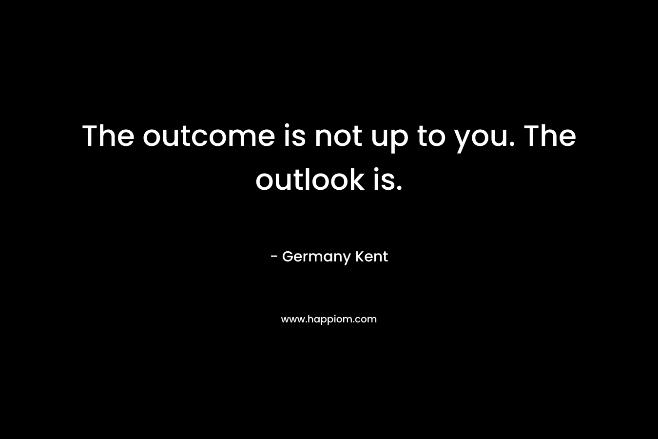 The outcome is not up to you. The outlook is.