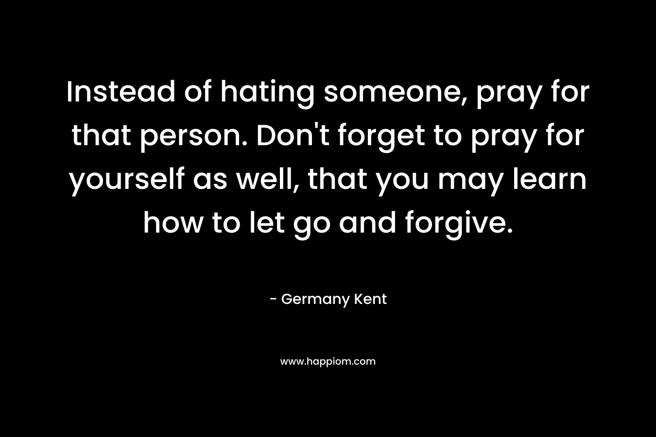 Instead of hating someone, pray for that person. Don't forget to pray for yourself as well, that you may learn how to let go and forgive.
