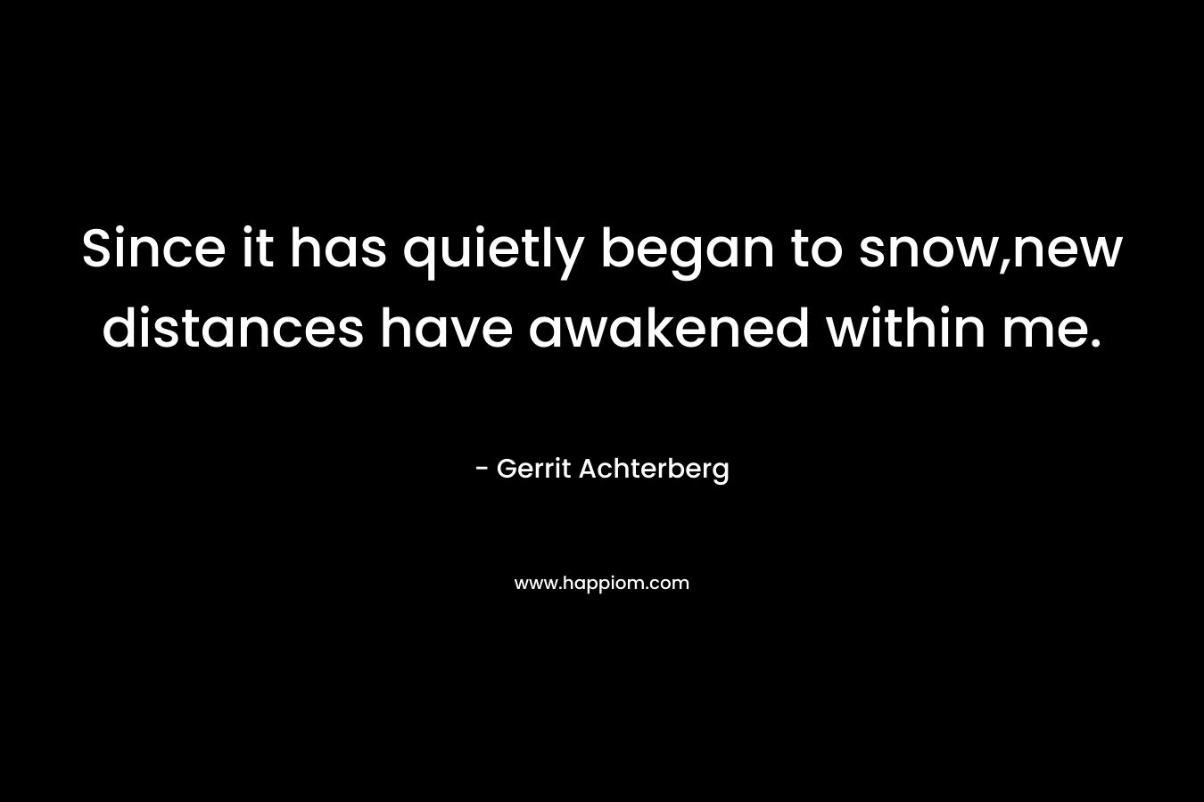 Since it has quietly began to snow,new distances have awakened within me. – Gerrit Achterberg