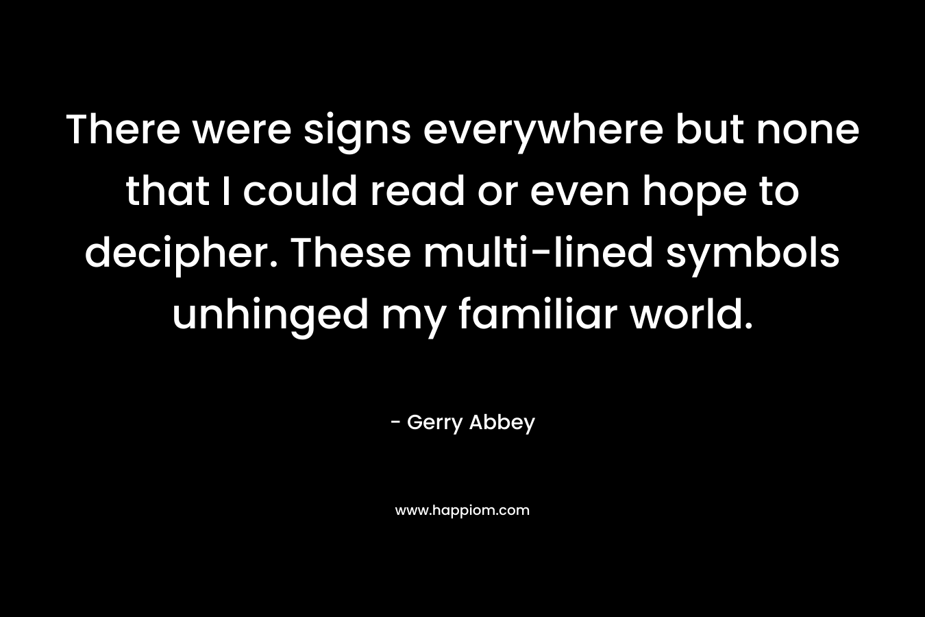 There were signs everywhere but none that I could read or even hope to decipher. These multi-lined symbols unhinged my familiar world. – Gerry Abbey