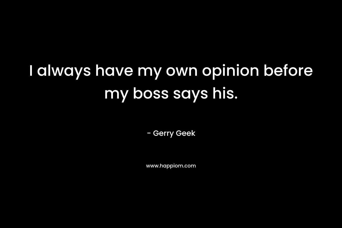 I always have my own opinion before my boss says his. – Gerry Geek