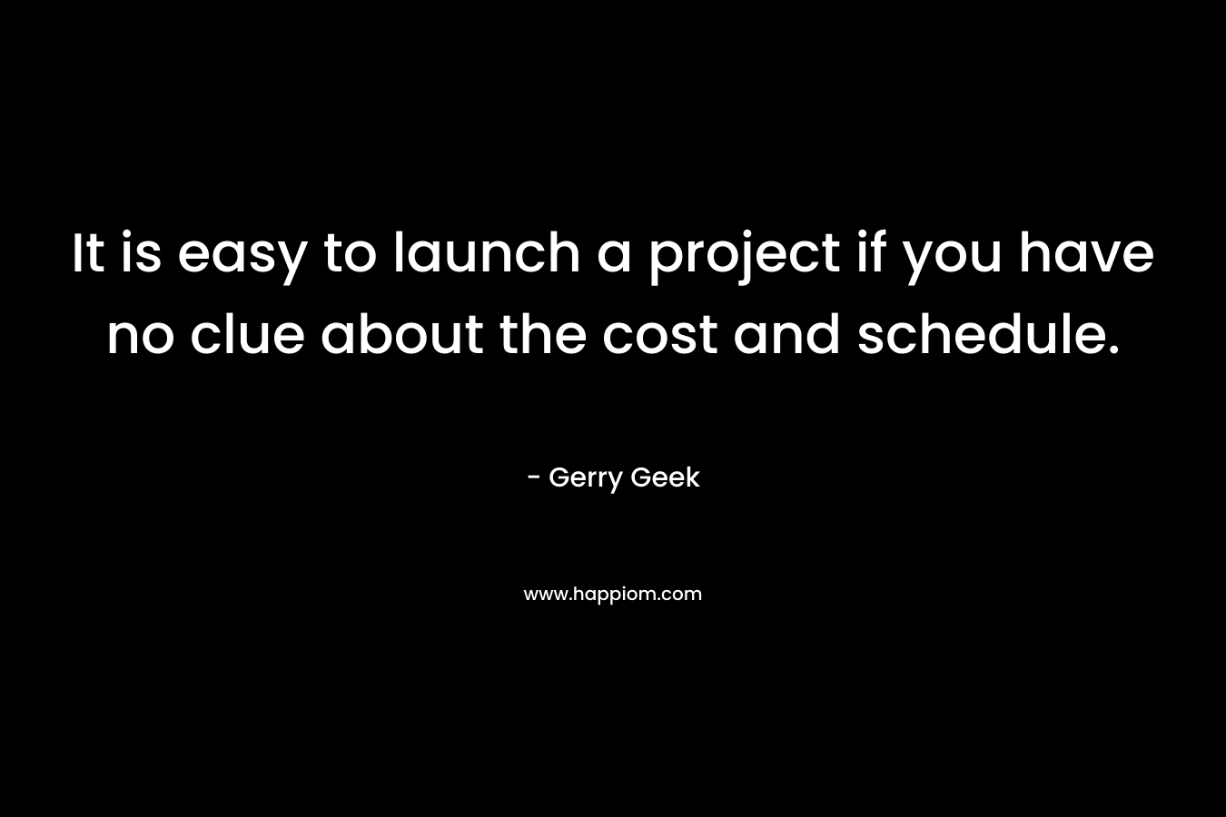 It is easy to launch a project if you have no clue about the cost and schedule. – Gerry Geek