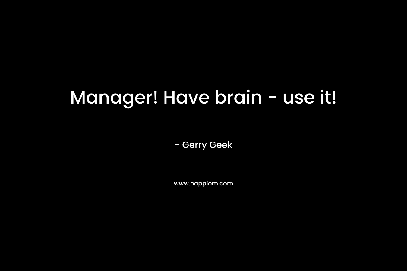 Manager! Have brain – use it! – Gerry Geek