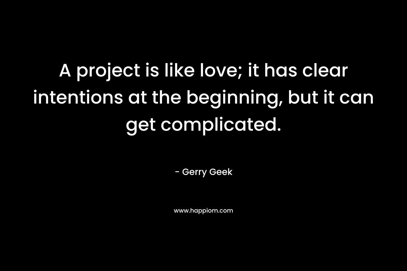 A project is like love; it has clear intentions at the beginning, but it can get complicated. – Gerry Geek