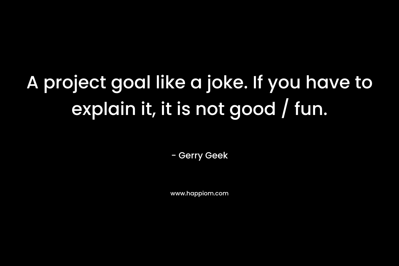 A project goal like a joke. If you have to explain it, it is not good / fun. – Gerry Geek