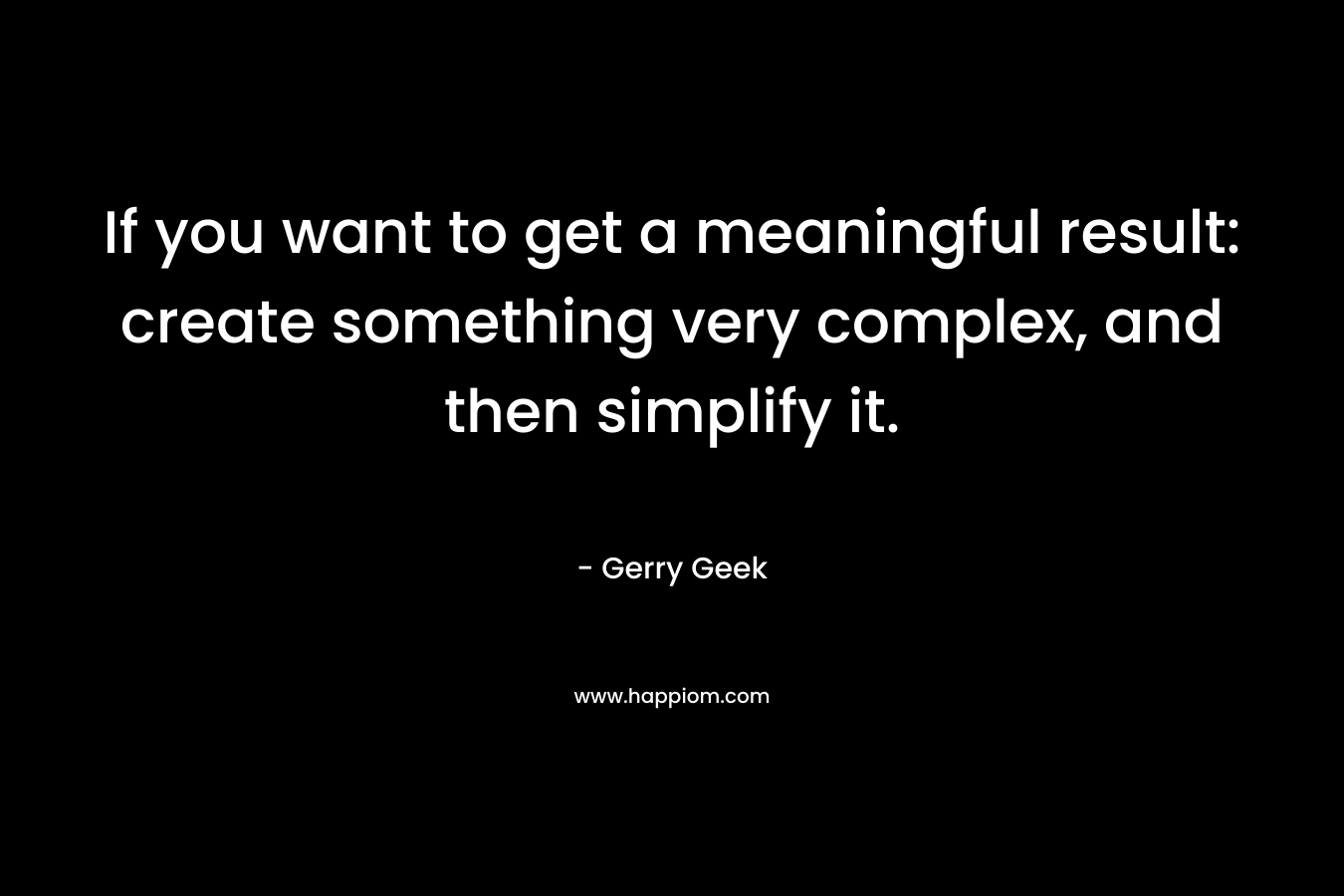 If you want to get a meaningful result: create something very complex, and then simplify it.