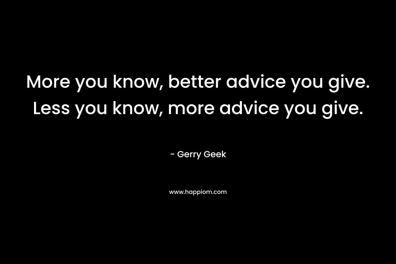 More you know, better advice you give. Less you know, more advice you give.